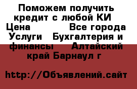 Поможем получить кредит с любой КИ › Цена ­ 1 050 - Все города Услуги » Бухгалтерия и финансы   . Алтайский край,Барнаул г.